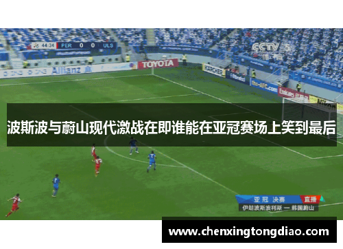 波斯波与蔚山现代激战在即谁能在亚冠赛场上笑到最后