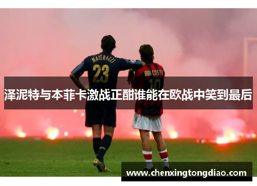 泽泥特与本菲卡激战正酣谁能在欧战中笑到最后