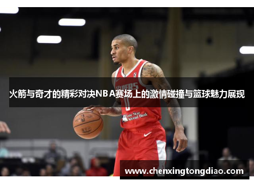 火箭与奇才的精彩对决NBA赛场上的激情碰撞与篮球魅力展现