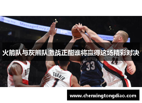 火箭队与灰熊队激战正酣谁将赢得这场精彩对决