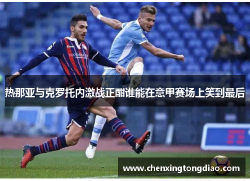 热那亚与克罗托内激战正酣谁能在意甲赛场上笑到最后