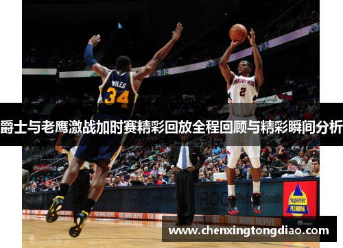爵士与老鹰激战加时赛精彩回放全程回顾与精彩瞬间分析