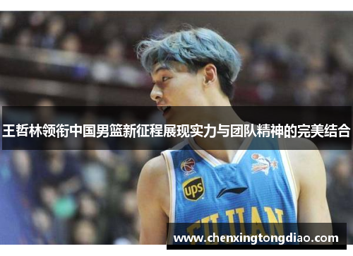 王哲林领衔中国男篮新征程展现实力与团队精神的完美结合